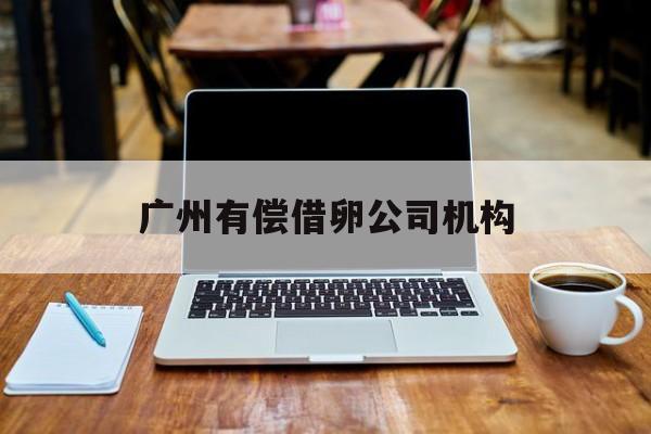 2025年最新广州有偿借卵公司机构推荐(今日分享广州诈骗公司名单曝光2025)